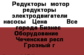 Редукторы, мотор-редукторы, электродвигатели, насосы › Цена ­ 123 - Все города Бизнес » Оборудование   . Чеченская респ.,Грозный г.